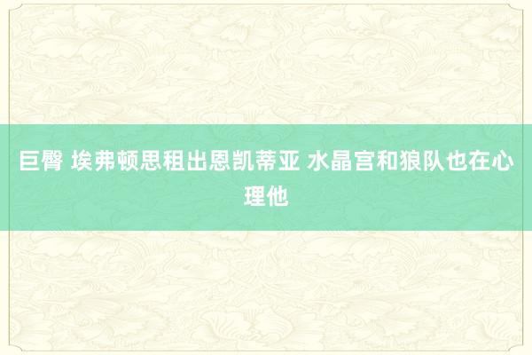 巨臀 埃弗顿思租出恩凯蒂亚 水晶宫和狼队也在心理他