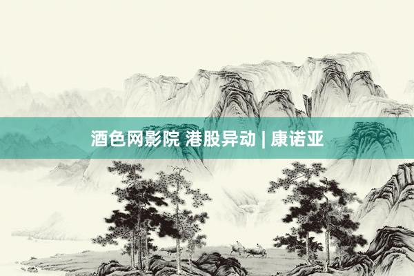 酒色网影院 港股异动 | 康诺亚