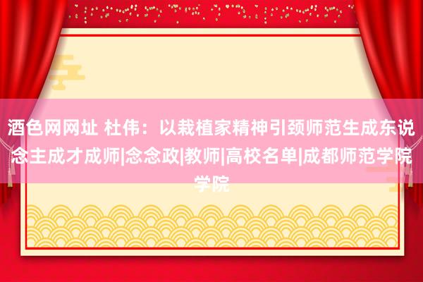 酒色网网址 杜伟：以栽植家精神引颈师范生成东说念主成才成师|念念政|教师|高校名单|成都师范学院