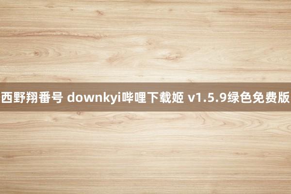 西野翔番号 downkyi哔哩下载姬 v1.5.9绿色免费版