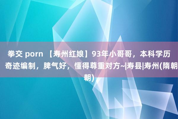 拳交 porn 【寿州红娘】93年小哥哥，本科学历，奇迹编制，脾气好，懂得尊重对方~|寿县|寿州(隋朝)