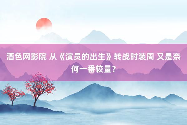 酒色网影院 从《演员的出生》转战时装周 又是奈何一番较量？
