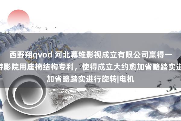 西野翔qvod 河北幕维影视成立有限公司赢得一种旋转式遨游影院用座椅结构专利，使得成立大约愈加省略踏实进行旋转|电机