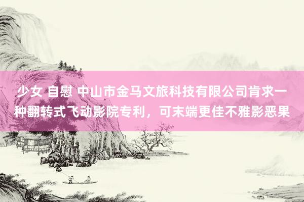 少女 自慰 中山市金马文旅科技有限公司肯求一种翻转式飞动影院专利，可末端更佳不雅影恶果