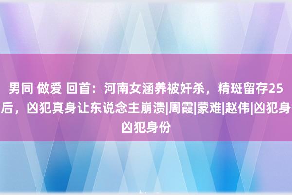男同 做爱 回首：河南女涵养被奸杀，精斑留存25年后，凶犯真身让东说念主崩溃|周霞|蒙难|赵伟|凶犯身份