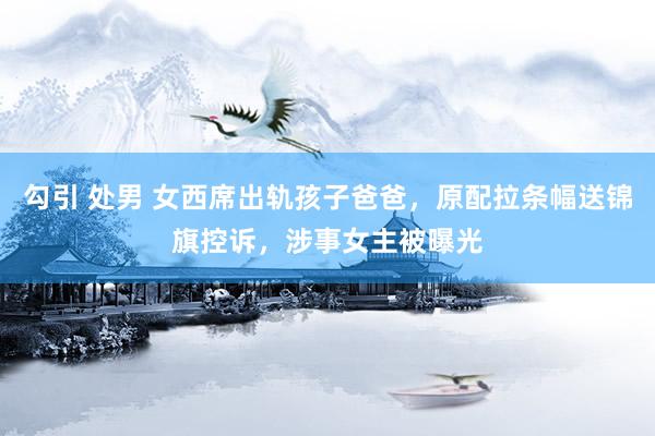 勾引 处男 女西席出轨孩子爸爸，原配拉条幅送锦旗控诉，涉事女主被曝光