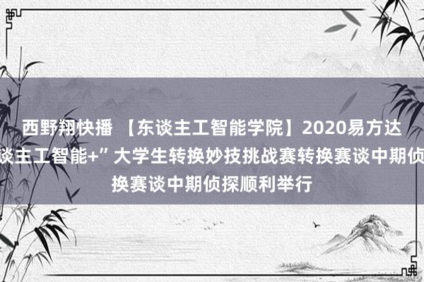 西野翔快播 【东谈主工智能学院】2020易方达钞票杯“东谈主工智能+”大学生转换妙技挑战赛转换赛谈中期侦探顺利举行