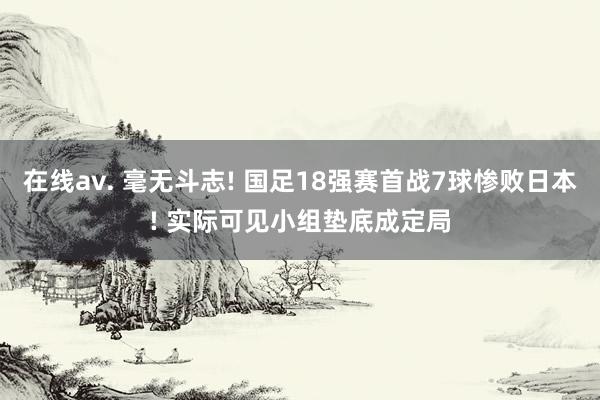 在线av. 毫无斗志! 国足18强赛首战7球惨败日本! 实际可见小组垫底成定局