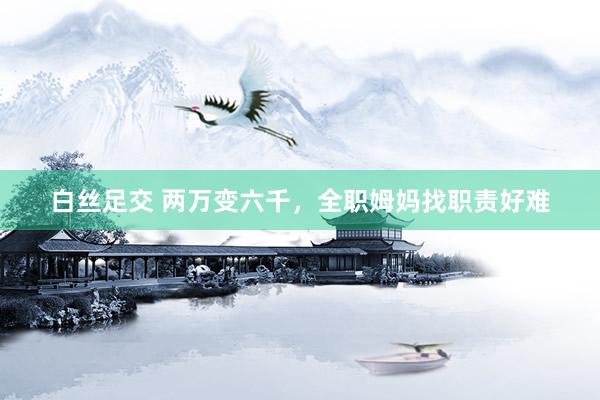 白丝足交 两万变六千，全职姆妈找职责好难