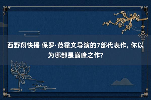 西野翔快播 保罗·范霍文导演的7部代表作， 你以为哪部是巅峰之作?