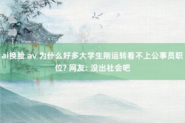 ai换脸 av 为什么好多大学生刚运转看不上公事员职位? 网友: 没出社会吧