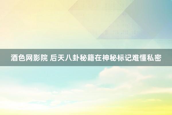 酒色网影院 后天八卦秘籍在神秘标记难懂私密