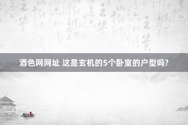 酒色网网址 这是玄机的5个卧室的户型吗?