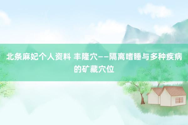 北条麻妃个人资料 丰隆穴——隔离嗜睡与多种疾病的矿藏穴位
