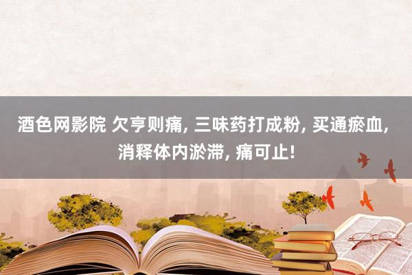 酒色网影院 欠亨则痛， 三味药打成粉， 买通瘀血， 消释体内淤滞， 痛可止!