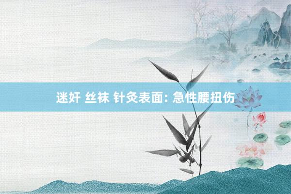 迷奸 丝袜 针灸表面: 急性腰扭伤