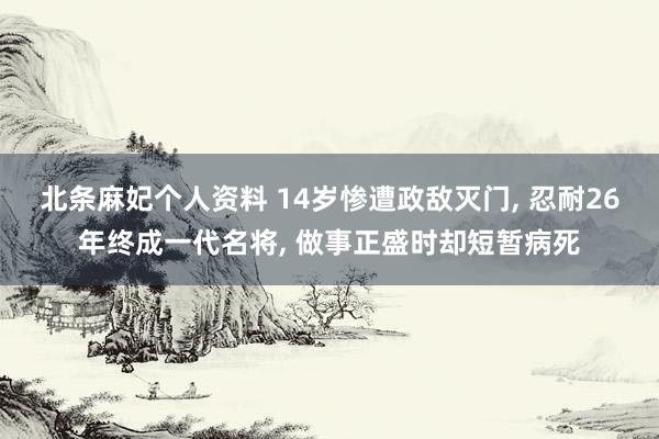 北条麻妃个人资料 14岁惨遭政敌灭门， 忍耐26年终成一代名将， 做事正盛时却短暂病死