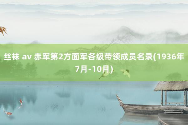 丝袜 av 赤军第2方面军各级带领成员名录(1936年7月-10月)