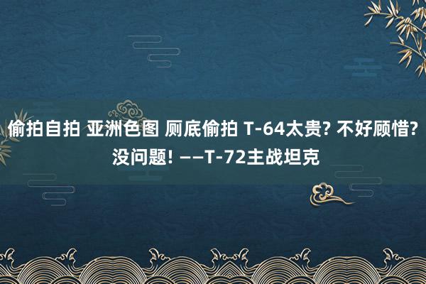 偷拍自拍 亚洲色图 厕底偷拍 T-64太贵? 不好顾惜? 没问题! ——T-72主战坦克