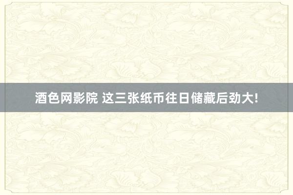 酒色网影院 这三张纸币往日储藏后劲大!
