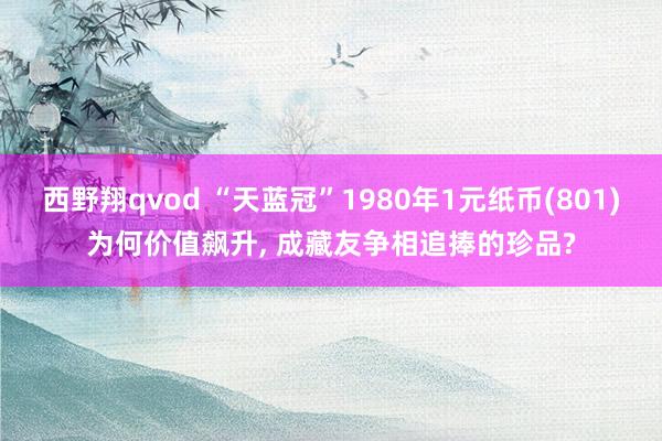 西野翔qvod “天蓝冠”1980年1元纸币(801)为何价值飙升， 成藏友争相追捧的珍品?