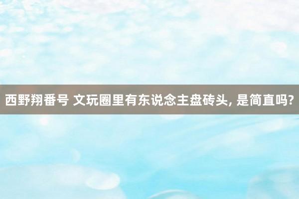西野翔番号 文玩圈里有东说念主盘砖头， 是简直吗?