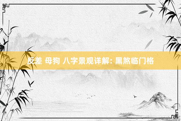 反差 母狗 八字景观详解: 黑煞临门格