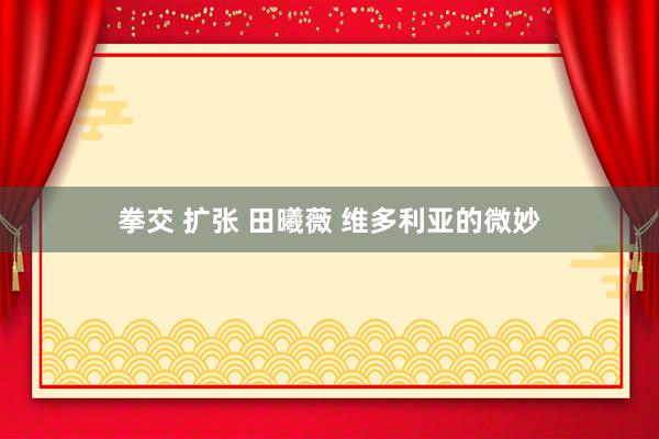 拳交 扩张 田曦薇 维多利亚的微妙