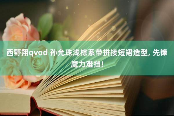 西野翔qvod 孙允珠浅棕系带拼接短裙造型， 先锋魔力难挡!