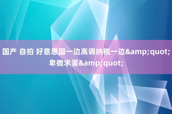 国产 自拍 好意思国一边高调纳税一边&quot;卑微求蛋&quot;