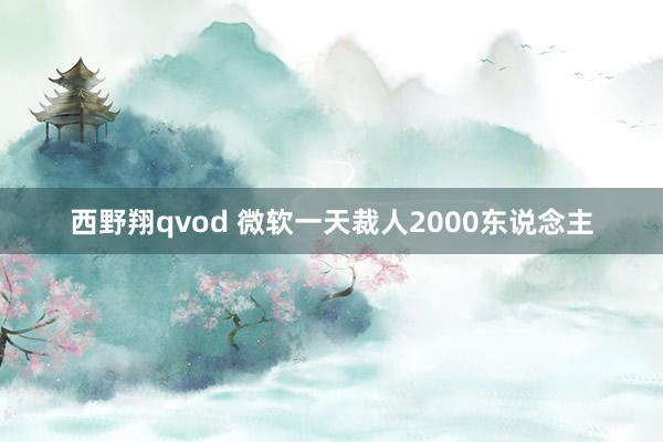 西野翔qvod 微软一天裁人2000东说念主