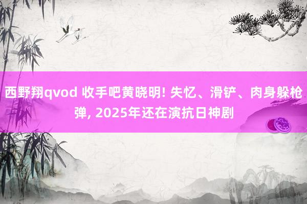 西野翔qvod 收手吧黄晓明! 失忆、滑铲、肉身躲枪弹, 2025年还在演抗日神剧