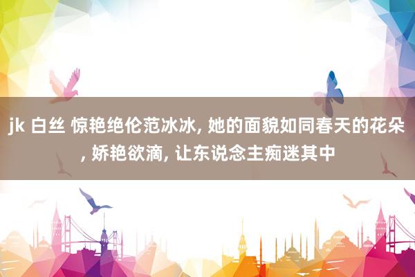 jk 白丝 惊艳绝伦范冰冰, 她的面貌如同春天的花朵, 娇艳欲滴, 让东说念主痴迷其中